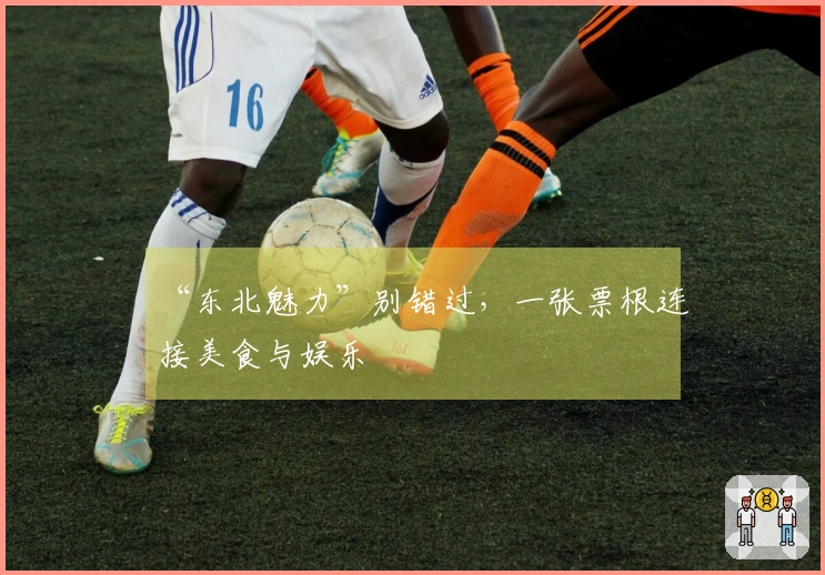 “东北魅力”别错过，一张票根连接美食与娱乐