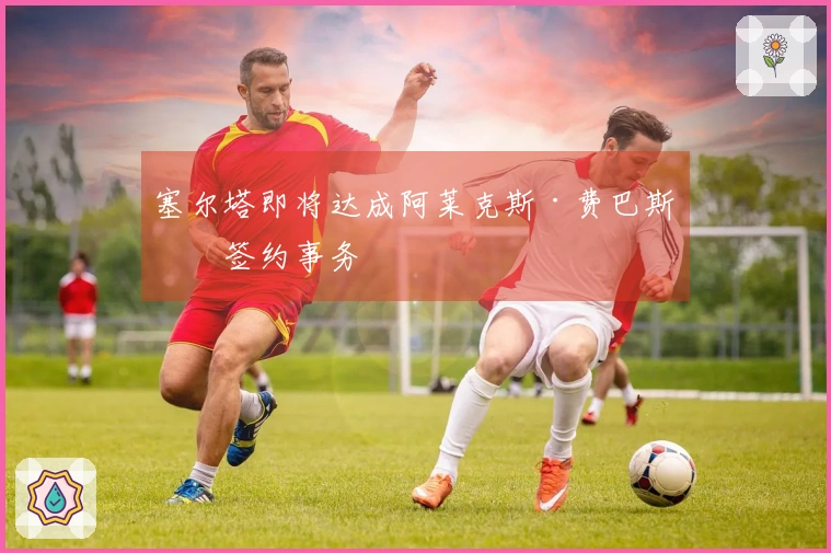 塞尔塔即将达成阿莱克斯·费巴斯的签约事务