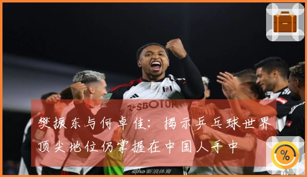 樊振东与何卓佳：揭示乒乓球世界顶尖地位仍掌握在中国人手中